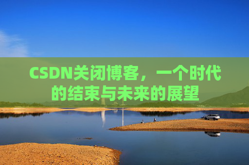 CSDN关闭博客，一个时代的结束与未来的展望